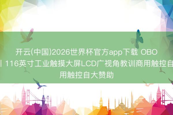 开云(中国)2026世界杯官方app下载 OBOO鸥柏丨116英寸工业触摸大屏LCD广视角教训商用触控自大赞助
