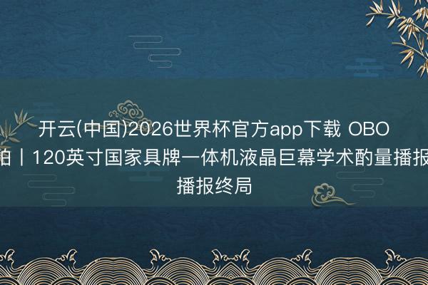 开云(中国)2026世界杯官方app下载 OBOO鸥柏丨120英寸国家具牌一体机液晶巨幕学术酌量播报终局