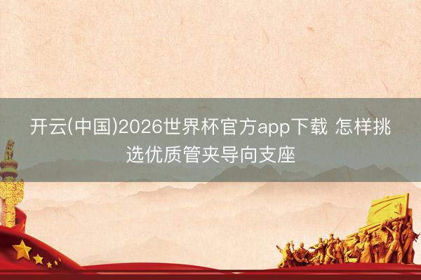 开云(中国)2026世界杯官方app下载 怎样挑选优质管夹导向支座