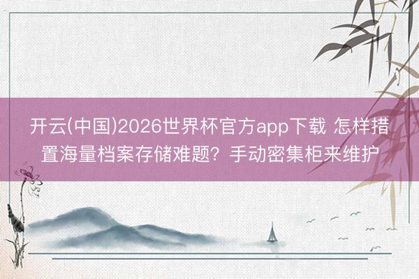开云(中国)2026世界杯官方app下载 怎样措置海量档案存储难题？手动密集柜来维护