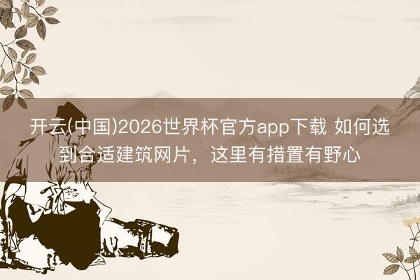 开云(中国)2026世界杯官方app下载 如何选到合适建筑网片，这里有措置有野心