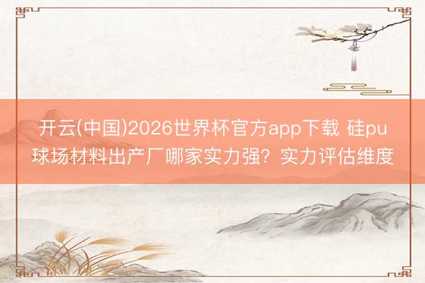 开云(中国)2026世界杯官方app下载 硅pu球场材料出产厂哪家实力强？实力评估维度