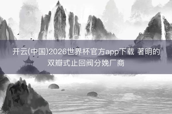 开云(中国)2026世界杯官方app下载 著明的双瓣式止回阀分娩厂商