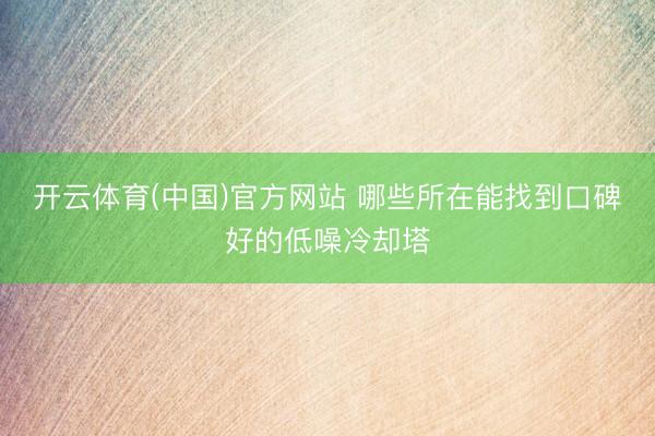 开云体育(中国)官方网站 哪些所在能找到口碑好的低噪冷却塔