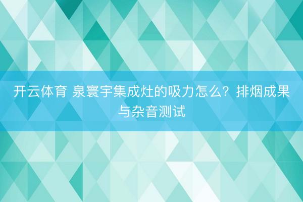 开云体育 泉寰宇集成灶的吸力怎么？排烟成果与杂音测试