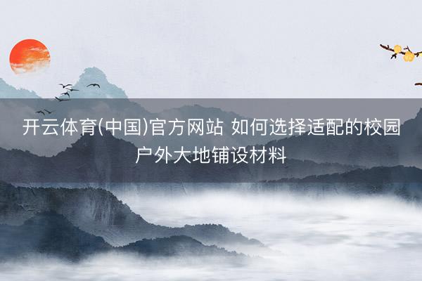 开云体育(中国)官方网站 如何选择适配的校园户外大地铺设材料