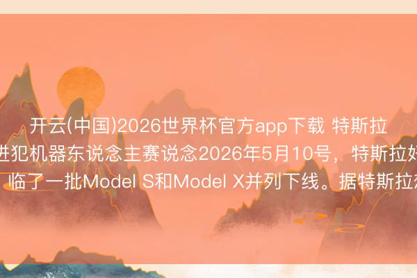 开云(中国)2026世界杯官方app下载 特斯拉经典车型绝版谢幕，全力进犯机器东说念主赛说念2026年5月10号，特斯拉好意思国弗里蒙特工场，临了一批Model S和Model X并列下线。据特斯拉想象，这条产线拆掉后，要在四个月内改酿成Optimus机器东说念主的坐褥基地，指标年产百万台。