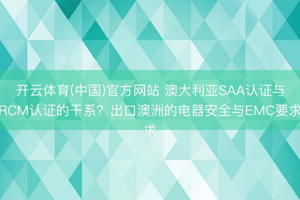 开云体育(中国)官方网站 澳大利亚SAA认证与RCM认证的干系？出口澳洲的电器安全与EMC要求