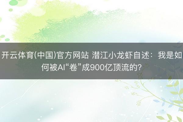开云体育(中国)官方网站 潜江小龙虾自述：我是如何被AI“卷”成900亿顶流的？