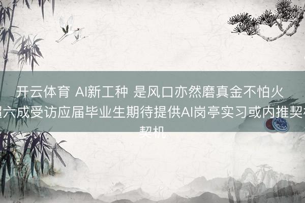 开云体育 AI新工种 是风口亦然磨真金不怕火 超六成受访应届毕业生期待提供AI岗亭实习或内推契机