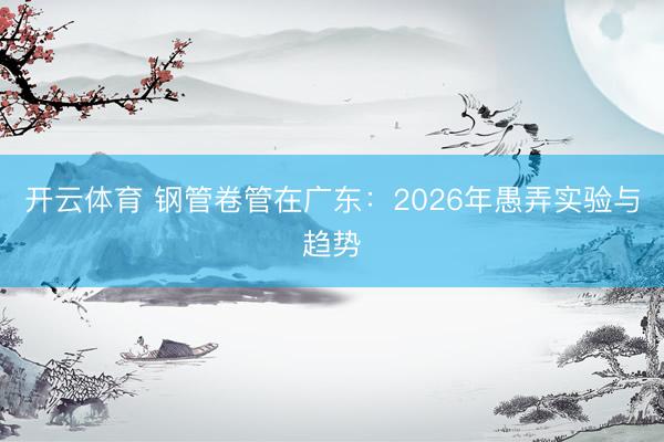 开云体育 钢管卷管在广东：2026年愚弄实验与趋势