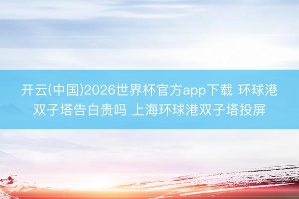 开云(中国)2026世界杯官方app下载 环球港双子塔告白贵吗 上海环球港双子塔投屏