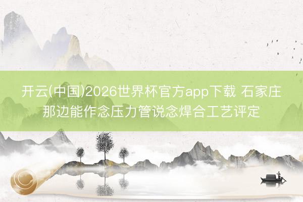 开云(中国)2026世界杯官方app下载 石家庄那边能作念压力管说念焊合工艺评定