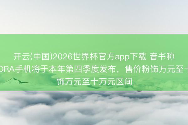 开云(中国)2026世界杯官方app下载 音书称追觅AURORA手机将于本年第四季度发布，售价粉饰万元至十万元区间