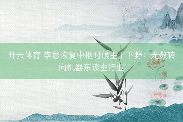 开云体育 李思恢复中枢时候主干下野：无数转向机器东谈主行业