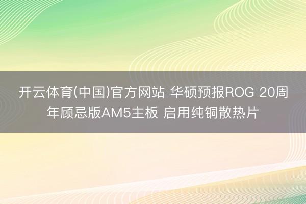 开云体育(中国)官方网站 华硕预报ROG 20周年顾忌版AM5主板 启用纯铜散热片