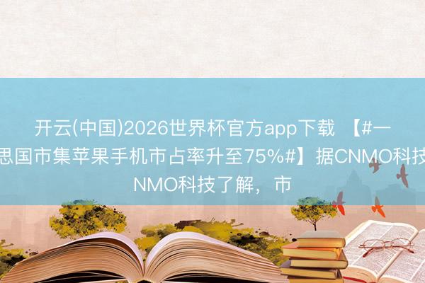 开云(中国)2026世界杯官方app下载 【#一季度好意思国市集苹果手机市占率升至75%#】据CNMO科技了解，市