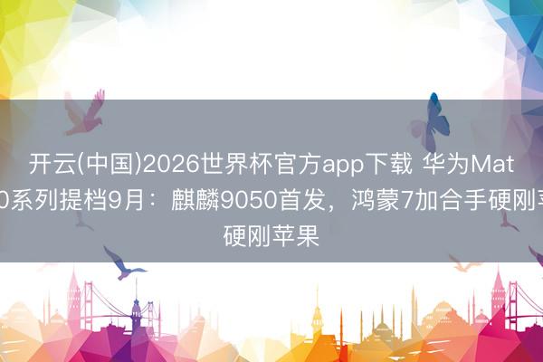 开云(中国)2026世界杯官方app下载 华为Mate 90系列提档9月：麒麟9050首发，鸿蒙7加合手硬刚苹果