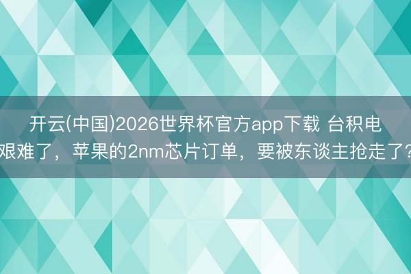 开云(中国)2026世界杯官方app下载 台积电艰难了，苹果的2nm芯片订单，要被东谈主抢走了？