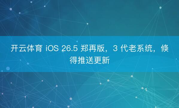 开云体育 iOS 26.5 郑再版，3 代老系统，倏得推送更新