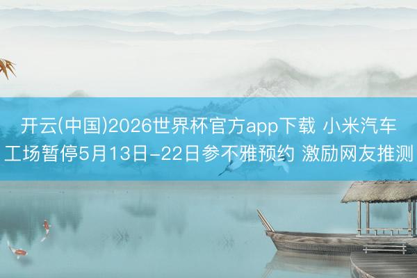 开云(中国)2026世界杯官方app下载 小米汽车工场暂停5月13日-22日参不雅预约 激励网友推测