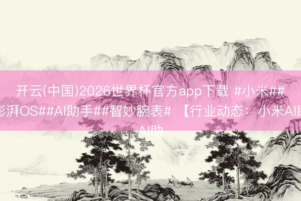 开云(中国)2026世界杯官方app下载 #小米##澎湃OS##AI助手##智妙腕表# 【行业动态：小米AI助