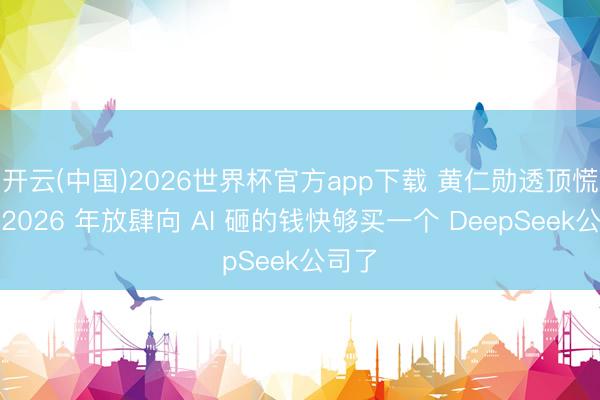 开云(中国)2026世界杯官方app下载 黄仁勋透顶慌了！2026 年放肆向 AI 砸的钱快够买一个 DeepSeek公司了