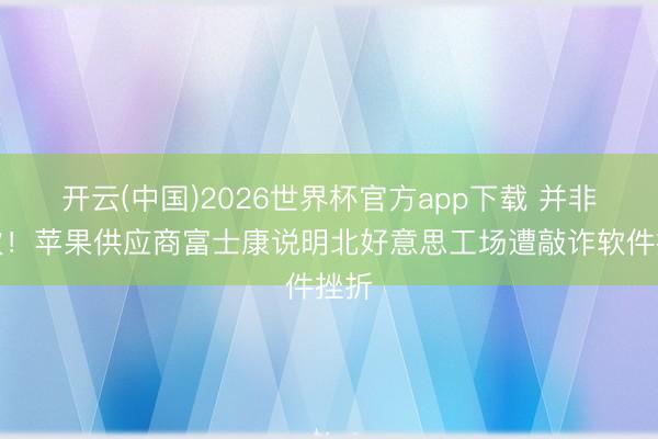 开云(中国)2026世界杯官方app下载 并非初次！苹果供应商富士康说明北好意思工场遭敲诈软件挫折