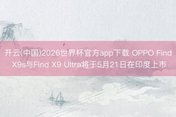 开云(中国)2026世界杯官方app下载 OPPO Find X9s与Find X9 Ultra将于5月21日在印度上市