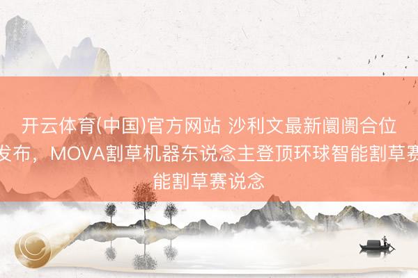 开云体育(中国)官方网站 沙利文最新阛阓合位声明发布，MOVA割草机器东说念主登顶环球智能割草赛说念