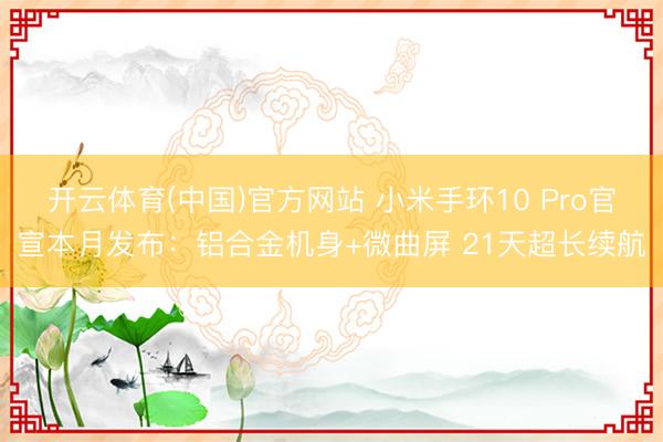 开云体育(中国)官方网站 小米手环10 Pro官宣本月发布：铝合金机身+微曲屏 21天超长续航