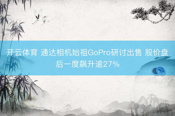 开云体育 通达相机始祖GoPro研讨出售 股价盘后一度飙升逾27%