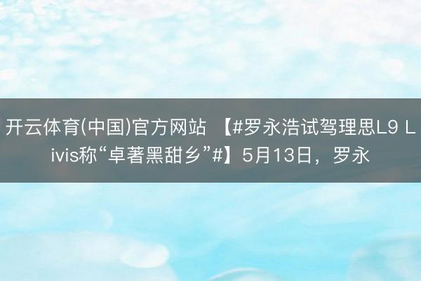 开云体育(中国)官方网站 【#罗永浩试驾理思L9 Livis称“卓著黑甜乡”#】5月13日，罗永