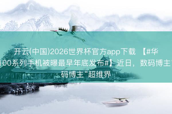 开云(中国)2026世界杯官方app下载 【#华为畅享100系列手机被曝最早年底发布#】近日，数码博主“超维界