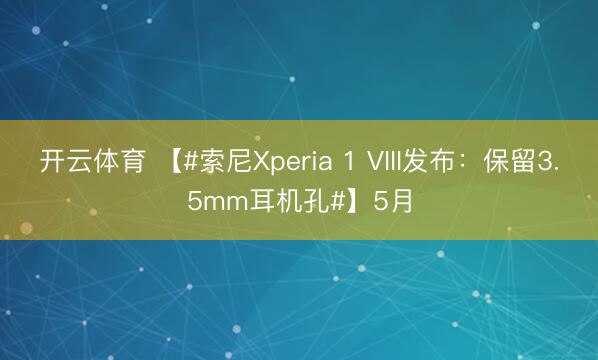 开云体育 【#索尼Xperia 1 VIII发布：保留3.5mm耳机孔#】5月