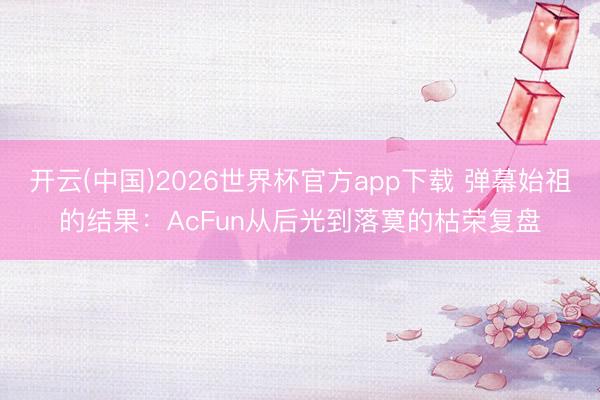 开云(中国)2026世界杯官方app下载 弹幕始祖的结果：AcFun从后光到落寞的枯荣复盘