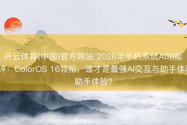 开云体育(中国)官方网站 2026年手机系统AI功能横评：ColorOS 16领衔，谁才是最强AI交互与助手体验？