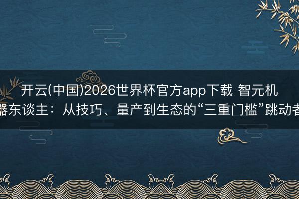 开云(中国)2026世界杯官方app下载 智元机器东谈主：从技巧、量产到生态的“三重门槛”跳动者
