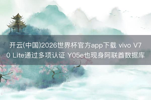 开云(中国)2026世界杯官方app下载 vivo V70 Lite通过多项认证 Y05e也现身阿联酋数据库