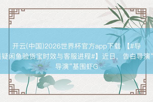 开云(中国)2026世界杯官方app下载 【#导演发文质疑闲鱼验货宝时效与客服进程#】近日，告白导演“基围虾G