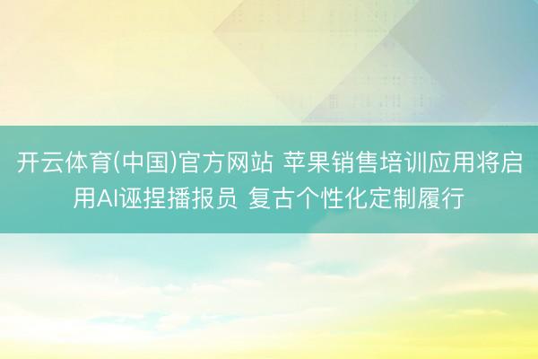开云体育(中国)官方网站 苹果销售培训应用将启用AI诬捏播报员 复古个性化定制履行