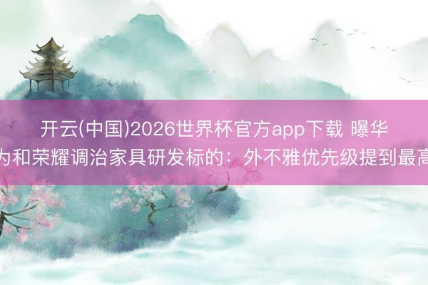 开云(中国)2026世界杯官方app下载 曝华为和荣耀调治家具研发标的：外不雅优先级提到最高