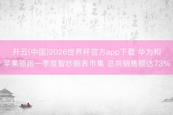 开云(中国)2026世界杯官方app下载 华为和苹果领跑一季度智妙腕表市集 总共销售额达73%