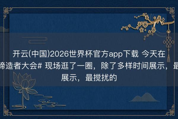 开云(中国)2026世界杯官方app下载 今天在 #天玑缔造者大会# 现场逛了一圈，除了多样时间展示，最搅扰的
