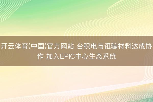开云体育(中国)官方网站 台积电与诳骗材料达成协作 加入EPIC中心生态系统
