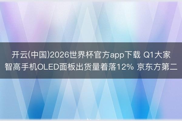 开云(中国)2026世界杯官方app下载 Q1大家智高手机OLED面板出货量着落12% 京东方第二