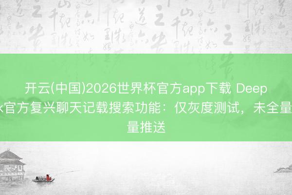 开云(中国)2026世界杯官方app下载 DeepSeek官方复兴聊天记载搜索功能：仅灰度测试，未全量推送