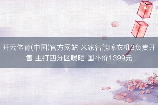 开云体育(中国)官方网站 米家智能晾衣机3负责开售 主打四分区曝晒 国补价1399元