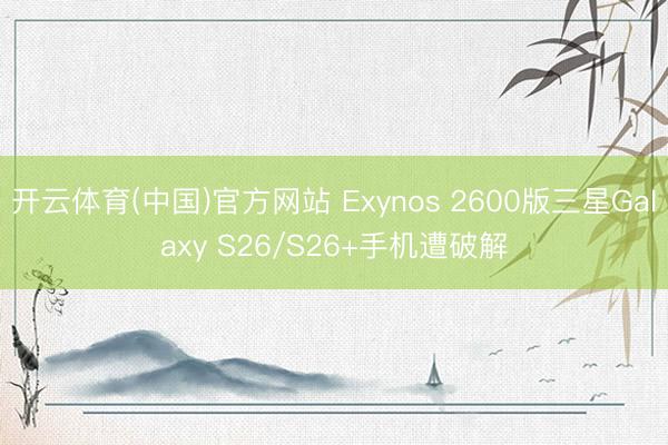 开云体育(中国)官方网站 Exynos 2600版三星Galaxy S26/S26+手机遭破解