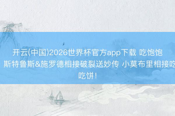 开云(中国)2026世界杯官方app下载 吃饱饱了！斯特鲁斯&施罗德相接破裂送妙传 小莫布里相接吃饼！